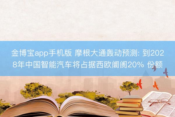 金博宝app手机版 摩根大通轰动预测: 到2028年中国智能汽车将占据西欧阛阓20% 份额