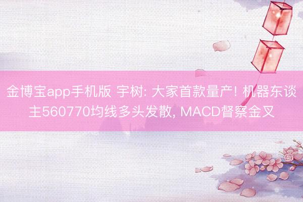 金博宝app手机版 宇树: 大家首款量产! 机器东谈主560770均线多头发散， MACD督察金叉