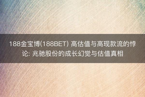 188金宝博(188BET) 高估值与高现款流的悖论: 兆驰股份的成长幻觉与估值真相
