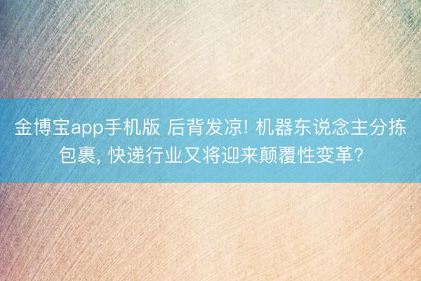 金博宝app手机版 后背发凉! 机器东说念主分拣包裹， 快递行业又将迎来颠覆性变革?