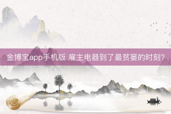 金博宝app手机版 雇主电器到了最贫窭的时刻?