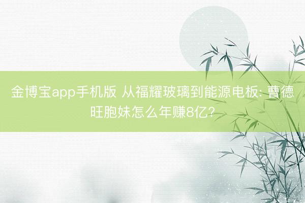 金博宝app手机版 从福耀玻璃到能源电板: 曹德旺胞妹怎么年赚8亿?