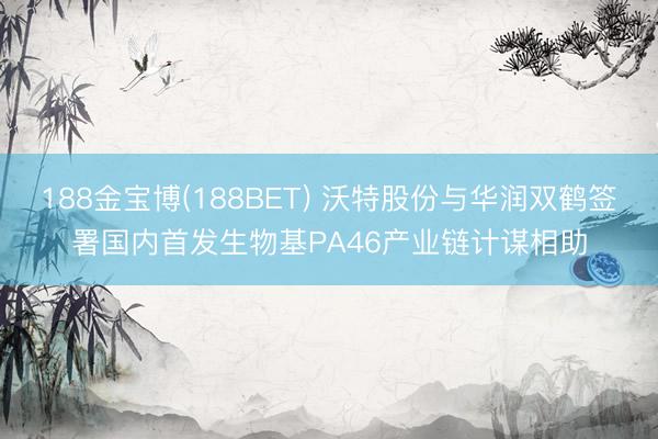 188金宝博(188BET) 沃特股份与华润双鹤签署国内首发生物基PA46产业链计谋相助