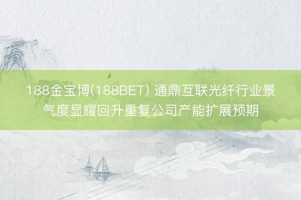 188金宝博(188BET) 通鼎互联光纤行业景气度显耀回升重复公司产能扩展预期