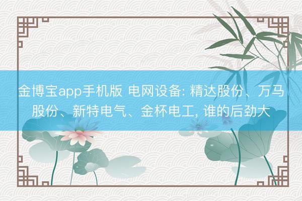 金博宝app手机版 电网设备: 精达股份、万马股份、新特电气、金杯电工， 谁的后劲大