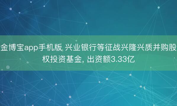 金博宝app手机版 兴业银行等征战兴隆兴质并购股权投资基金， 出资额3.33亿