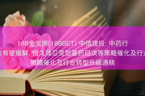 188金宝博(188BET) 中信建投: 中药行业短期基数压力有望缓解， 恒久残忍宽恕基药目次等策略催化及行业转型升级通晓