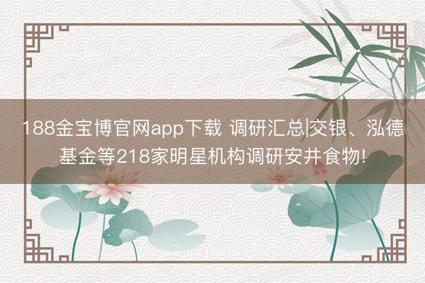 188金宝博官网app下载 调研汇总|交银、泓德基金等218家明星机构调研安井食物!