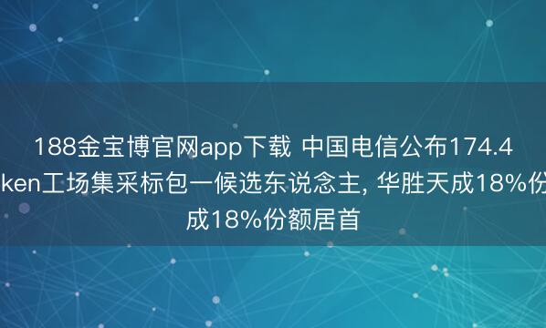 188金宝博官网app下载 中国电信公布174.4亿元Token工场集采标包一候选东说念主， 华胜天成18%份额居首