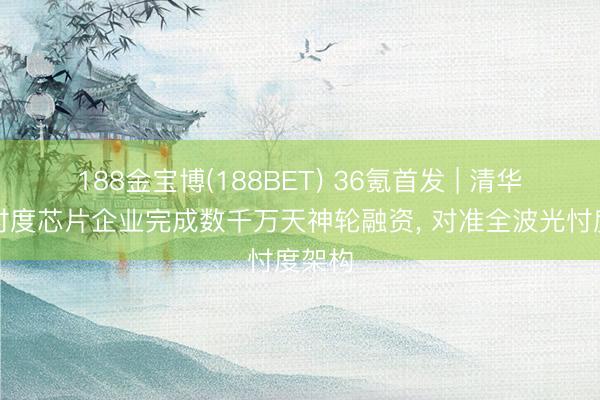 188金宝博(188BET) 36氪首发 | 清华系光忖度芯片企业完成数千万天神轮融资， 对准全波光忖度架构