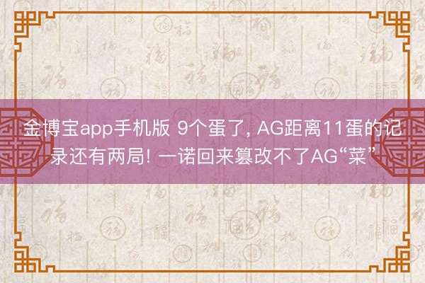 金博宝app手机版 9个蛋了， AG距离11蛋的记录还有两局! 一诺回来篡改不了AG“菜”