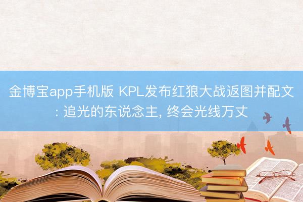 金博宝app手机版 KPL发布红狼大战返图并配文: 追光的东说念主， 终会光线万丈