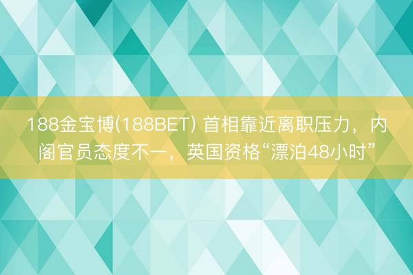 188金宝博(188BET) 首相靠近离职压力，内阁官员态度不一，英国资格“漂泊48小时”