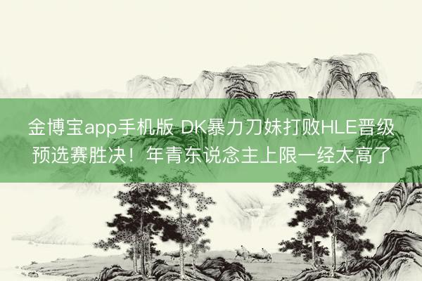 金博宝app手机版 DK暴力刀妹打败HLE晋级预选赛胜决！年青东说念主上限一经太高了