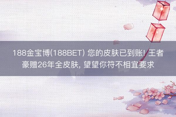188金宝博(188BET) 您的皮肤已到账! 王者豪赠26年全皮肤， 望望你符不相宜要求