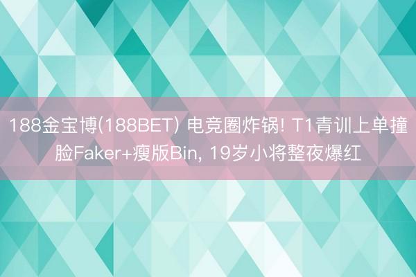 188金宝博(188BET) 电竞圈炸锅! T1青训上单撞脸Faker+瘦版Bin， 19岁小将整夜爆红