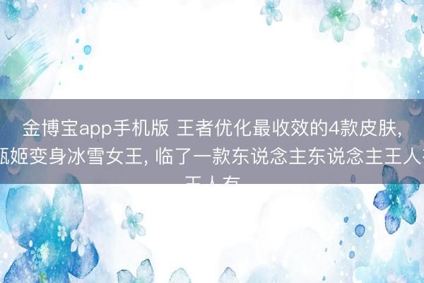 金博宝app手机版 王者优化最收效的4款皮肤， 甄姬变身冰雪女王， 临了一款东说念主东说念主王人有