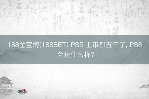 188金宝博(188BET) PS5 上市都五年了， PS6 会是什么样?