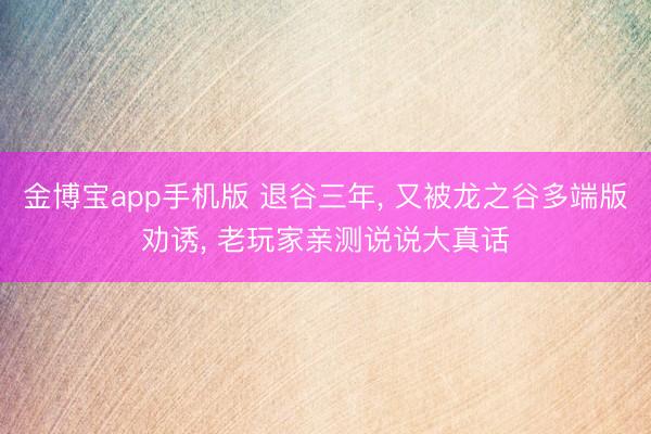 金博宝app手机版 退谷三年， 又被龙之谷多端版劝诱， 老玩家亲测说说大真话
