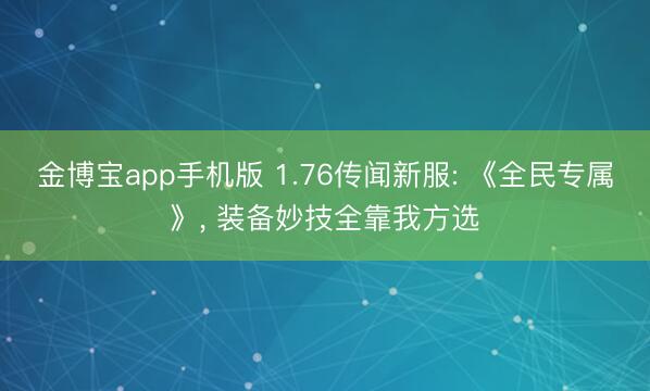金博宝app手机版 1.76传闻新服: 《全民专属》， 装备妙技全靠我方选