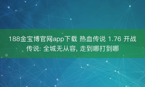 188金宝博官网app下载 热血传说 1.76 开战传说: 全城无从容， 走到哪打到哪