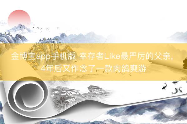 金博宝app手机版 幸存者Like最严厉的父亲， 4年后又作念了一款肉鸽爽游