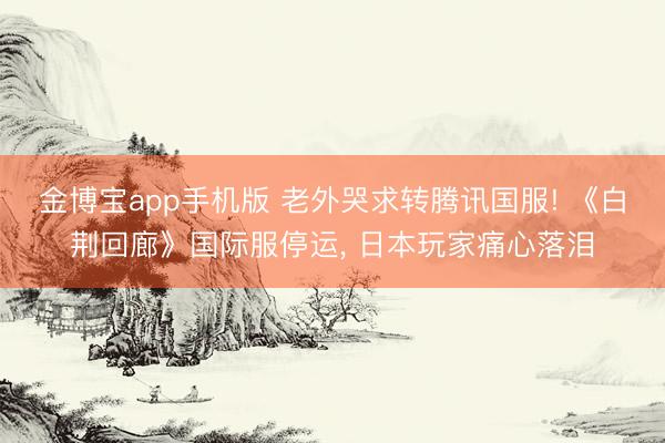 金博宝app手机版 老外哭求转腾讯国服! 《白荆回廊》国际服停运， 日本玩家痛心落泪
