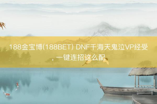188金宝博(188BET) DNF千海天鬼泣VP经受， 一键连招这么配
