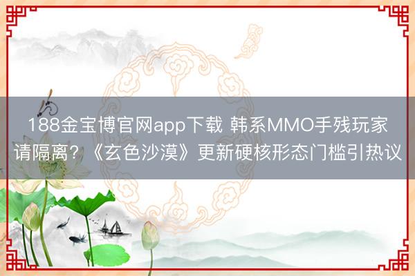 188金宝博官网app下载 韩系MMO手残玩家请隔离? 《玄色沙漠》更新硬核形态门槛引热议
