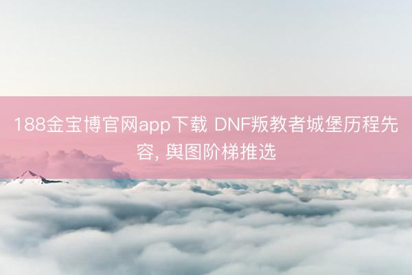 188金宝博官网app下载 DNF叛教者城堡历程先容， 舆图阶梯推选
