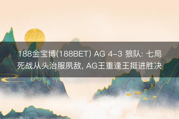 188金宝博(188BET) AG 4-3 狼队: 七局死战从头治服夙敌， AG王重逢王挺进胜决