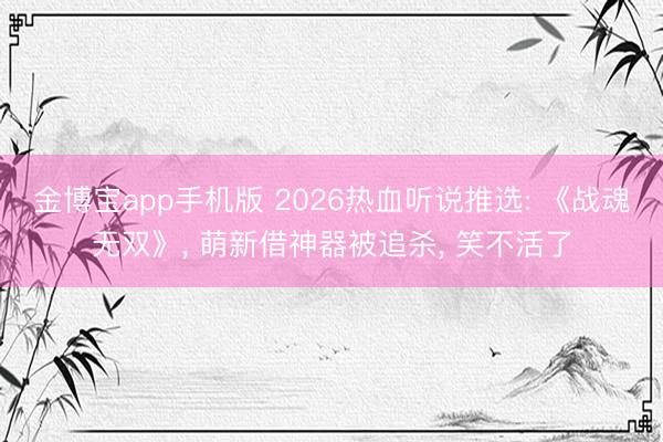 金博宝app手机版 2026热血听说推选: 《战魂无双》， 萌新借神器被追杀， 笑不活了