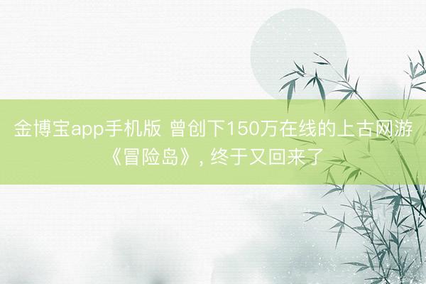 金博宝app手机版 曾创下150万在线的上古网游《冒险岛》， 终于又回来了