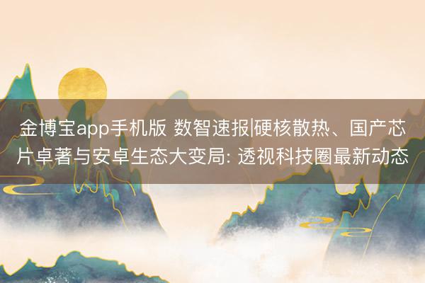 金博宝app手机版 数智速报|硬核散热、国产芯片卓著与安卓生态大变局: 透视科技圈最新动态