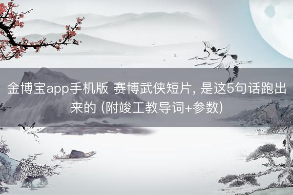 金博宝app手机版 赛博武侠短片， 是这5句话跑出来的 (附竣工教导词+参数)
