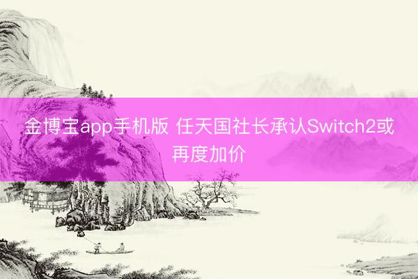 金博宝app手机版 任天国社长承认Switch2或再度加价