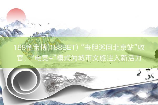 188金宝博(188BET) “丧胆巡回北京站”收官，“电竞+”模式为城市文旅注入新活力