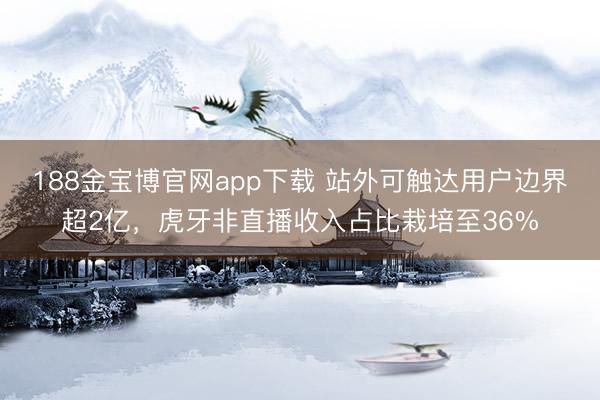 188金宝博官网app下载 站外可触达用户边界超2亿，虎牙非直播收入占比栽培至36%