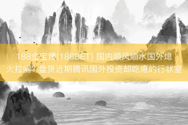188金宝博(188BET) 国内顺风顺水国外熄火拉闸? 盘货近期腾讯国外投资却吃瘪的行状室