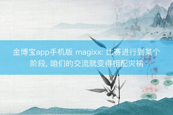 金博宝app手机版 magixx: 比赛进行到某个阶段， 咱们的交流就变得相配灾祸