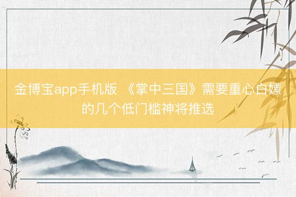 金博宝app手机版 《掌中三国》需要重心白嫖的几个低门槛神将推选