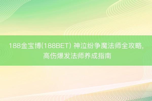 188金宝博(188BET) 神泣纷争魔法师全攻略， 高伤爆发法师养成指南