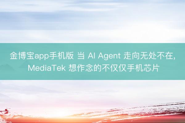 金博宝app手机版 当 AI Agent 走向无处不在， MediaTek 想作念的不仅仅手机芯片