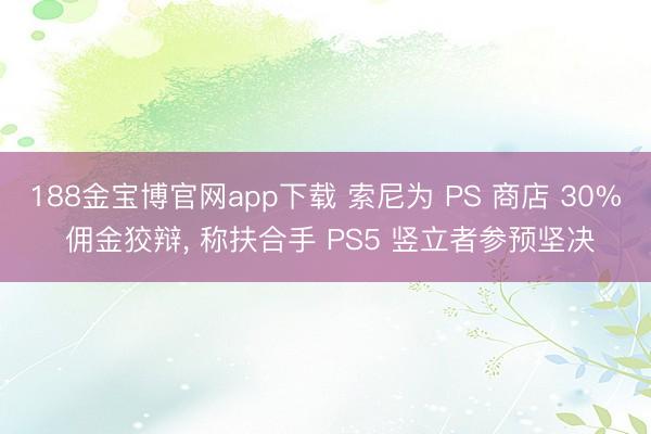 188金宝博官网app下载 索尼为 PS 商店 30% 佣金狡辩， 称扶合手 PS5 竖立者参预坚决