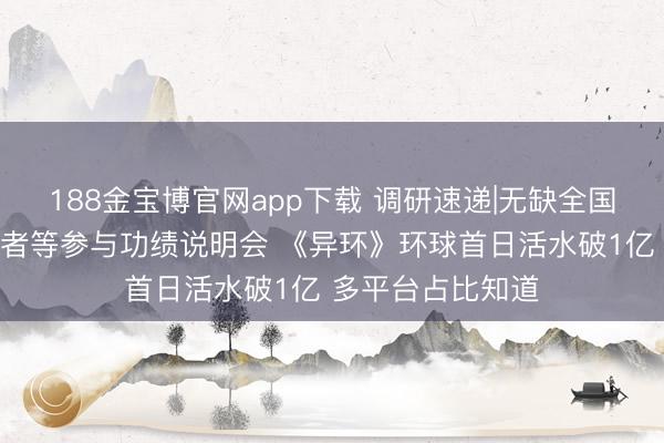 188金宝博官网app下载 调研速递|无缺全国接管全景网投资者等参与功绩说明会 《异环》环球首日活水破1亿 多平台占比知道