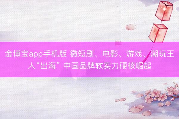 金博宝app手机版 微短剧、电影、游戏、潮玩王人“出海” 中国品牌软实力硬核崛起