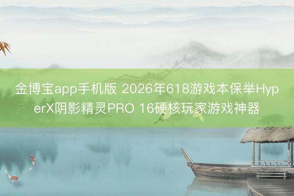 金博宝app手机版 2026年618游戏本保举HyperX阴影精灵PRO 16硬核玩家游戏神器