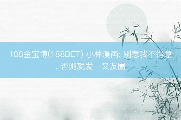 188金宝博(188BET) 小林漫画: 别惹我不得意， 否则就发一又友圈