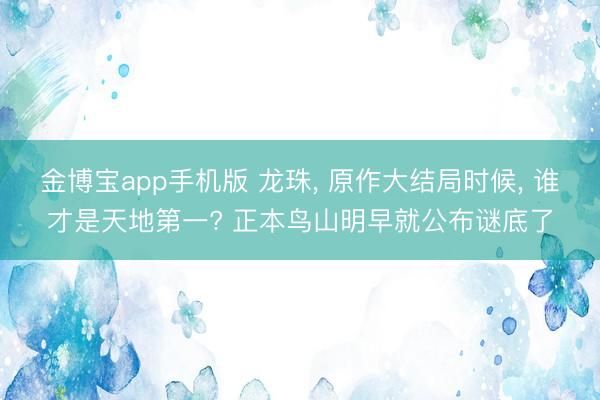 金博宝app手机版 龙珠， 原作大结局时候， 谁才是天地第一? 正本鸟山明早就公布谜底了