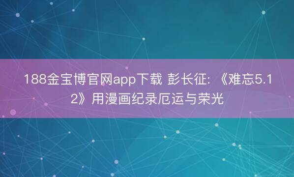 188金宝博官网app下载 彭长征: 《难忘5.12》用漫画纪录厄运与荣光